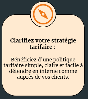clarifiez votre stratégie tarifaire Bénéficiez d’une politique tarifaire simple, claire et facile à défendre en interne comme auprès de vos clients.