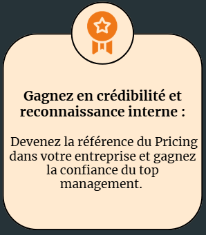 gagnez en crédibilité et reconnaissance interne Devenez la référence du Pricing dans votre entreprise et gagnez la confiance du top management.